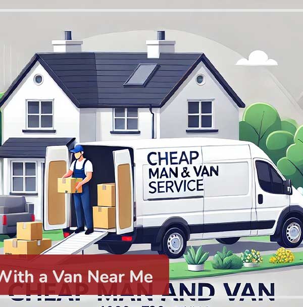 Cheap Man With a Van Near Me: Affordable and Hassle Free Moving